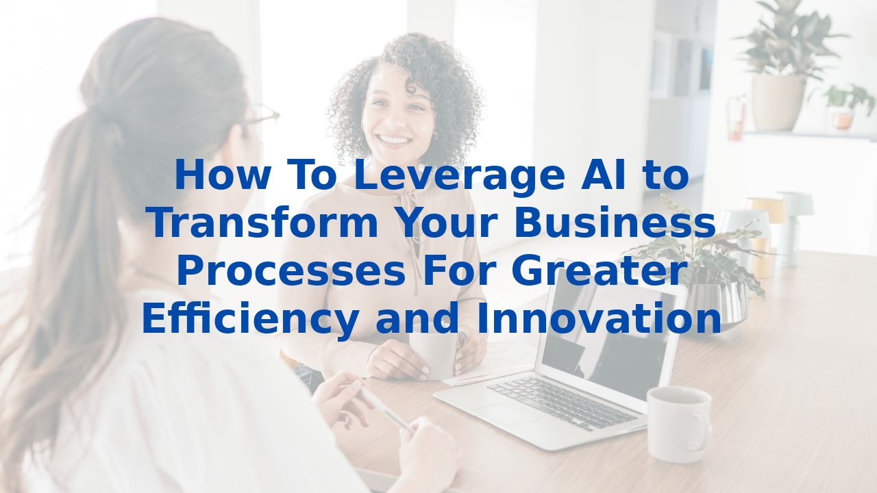 How To Leverage AI to Transform Your Business Processes For Greater Efficiency and Innovation