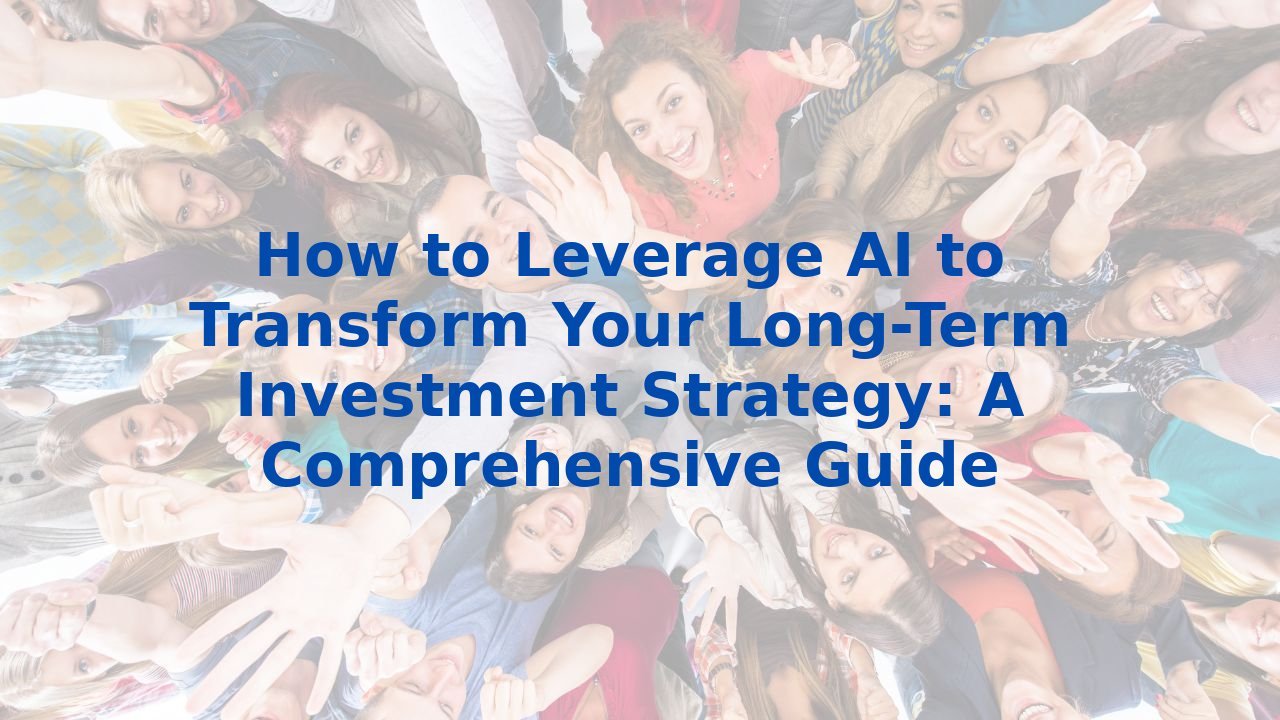 How to Leverage AI to Transform Your Long-Term Investment Strategy: A Comprehensive Guide