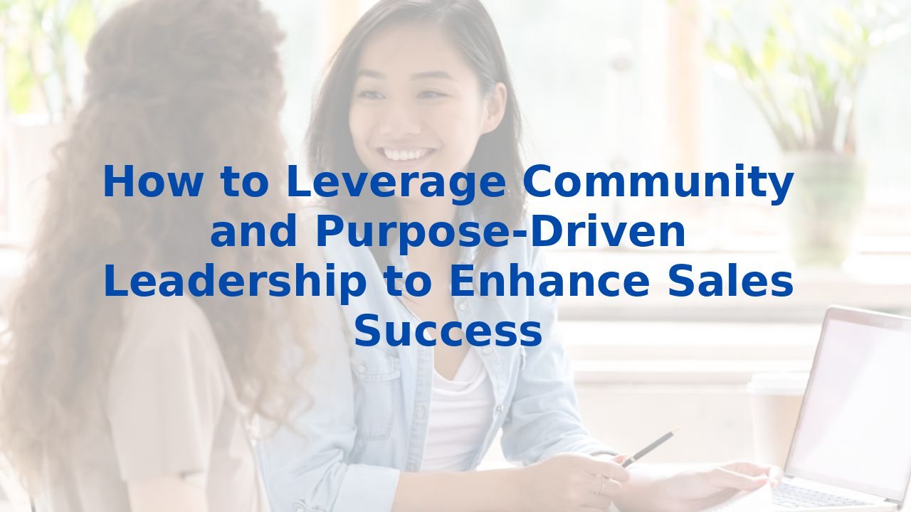 How to Leverage Community and Purpose-Driven Leadership to Enhance Sales Success