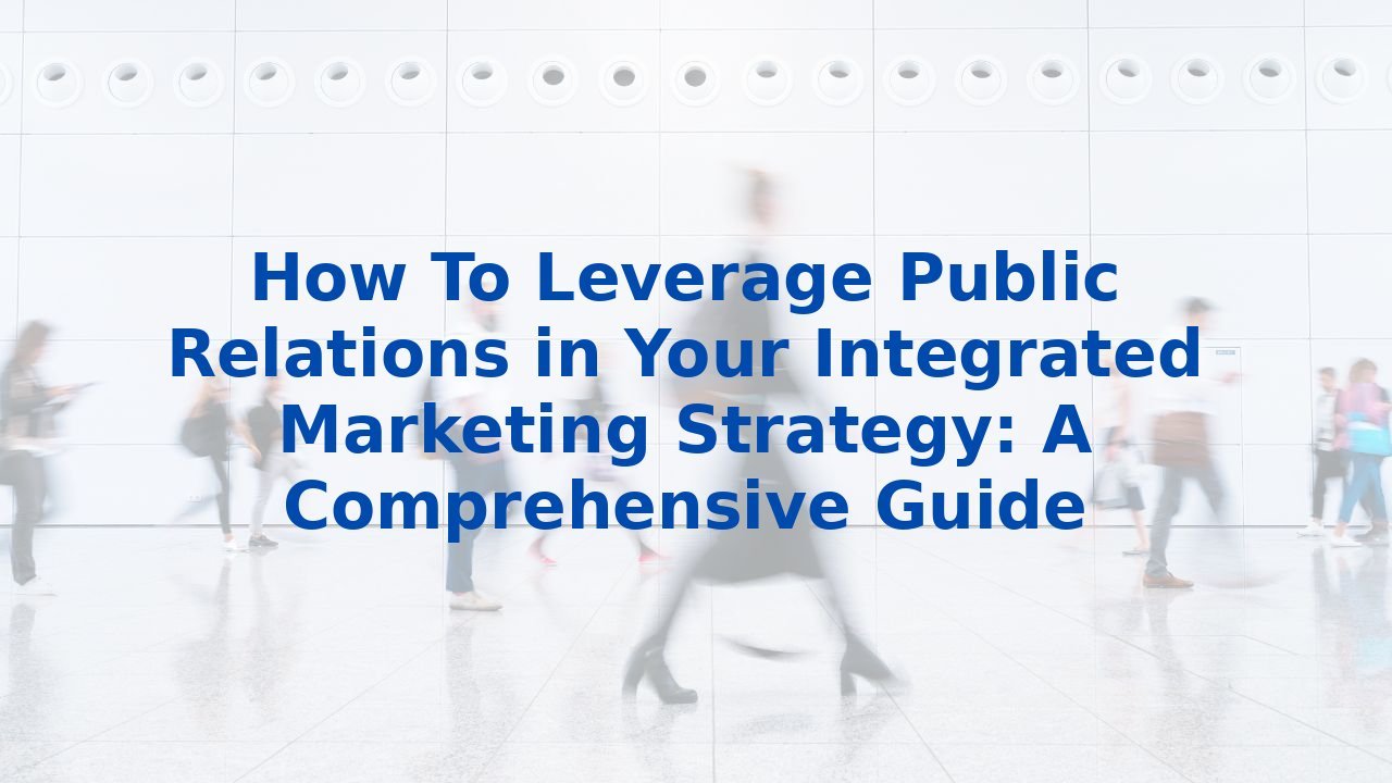 How To Leverage Public Relations in Your Integrated Marketing Strategy: A Comprehensive Guide