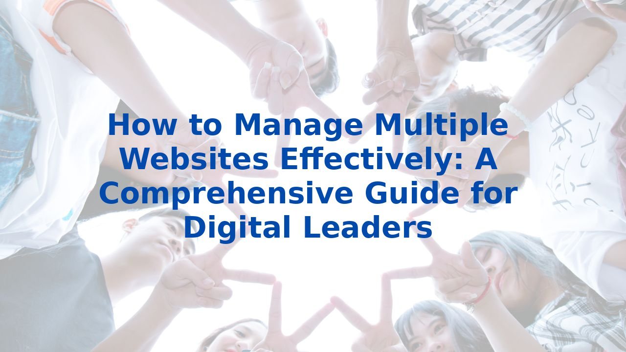 How to Manage Multiple Websites Effectively: A Comprehensive Guide for Digital Leaders