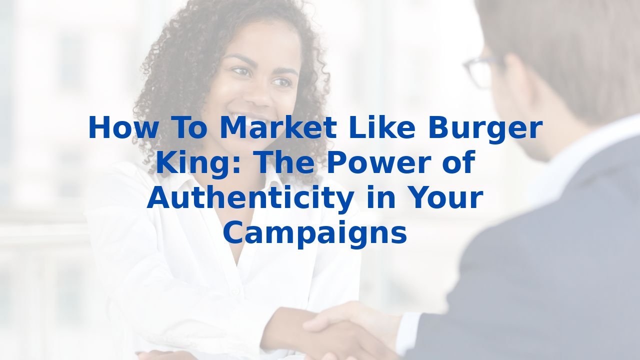 How To Market Like Burger King: The Power of Authenticity in Your Campaigns