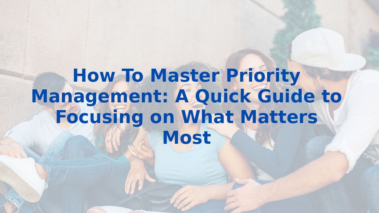 How To Master Priority Management: A Quick Guide to Focusing on What Matters Most