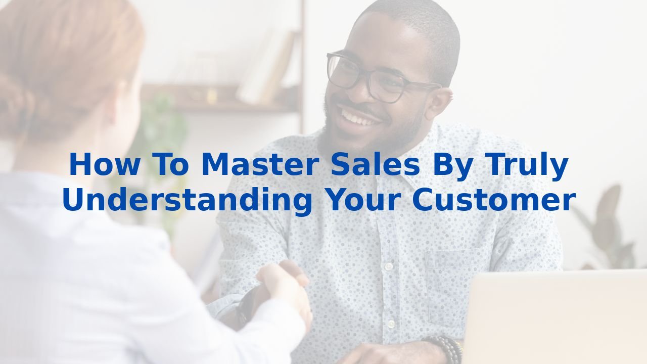 How To Master Sales By Truly Understanding Your Customer