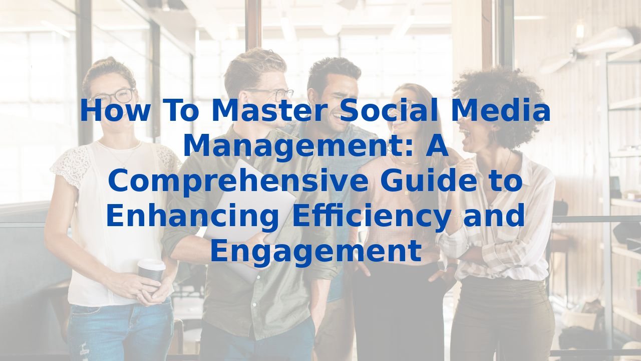 How To Master Social Media Management: A Comprehensive Guide to Enhancing Efficiency and Engagement