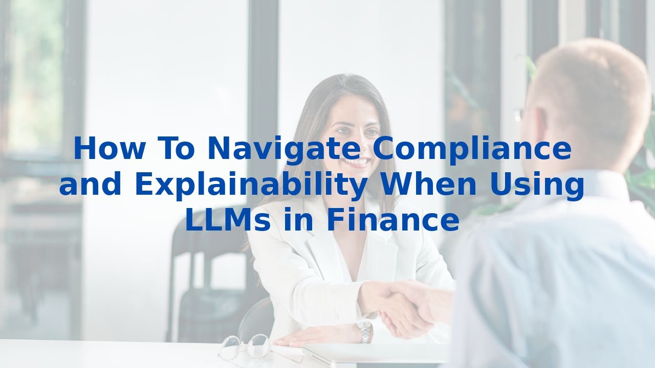 How To Navigate Compliance and Explainability When Using LLMs in Finance
