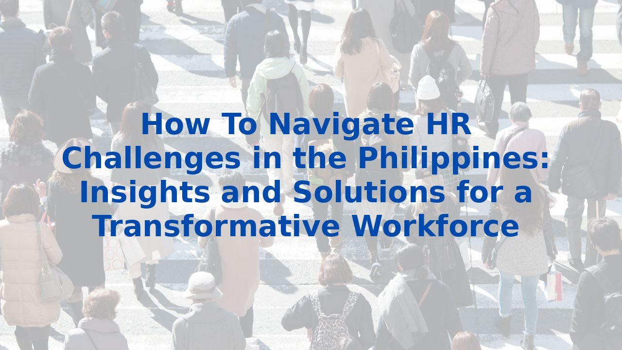 How To Navigate HR Challenges in the Philippines: Insights and Solutions for a Transformative Workforce