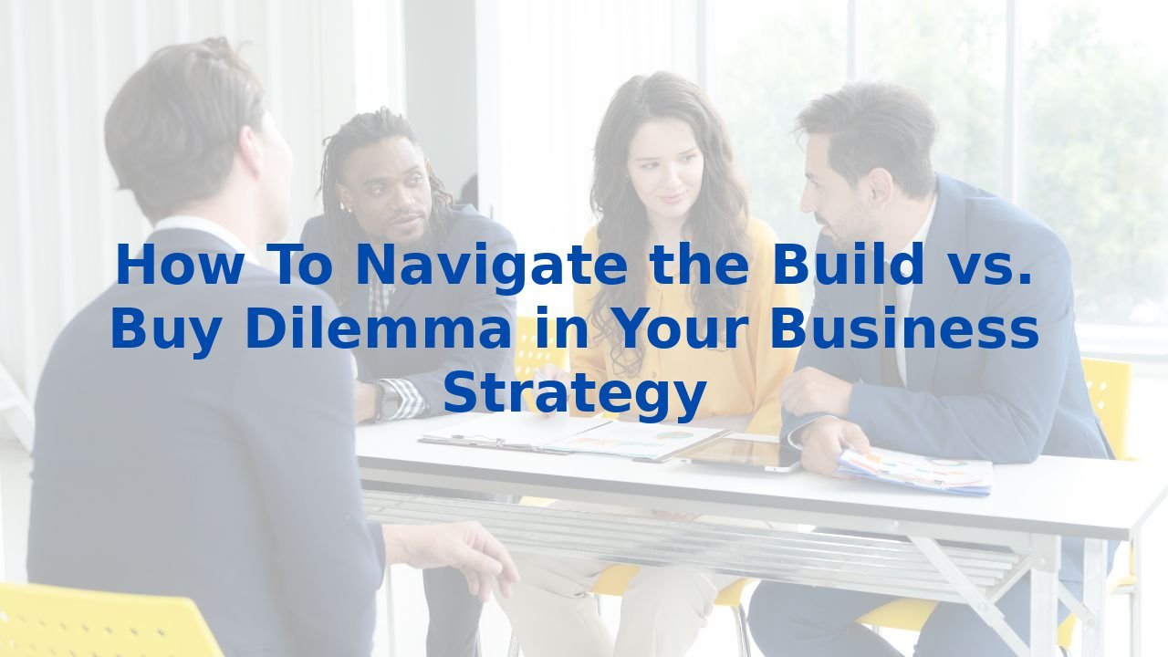 How To Navigate the Build vs. Buy Dilemma in Your Business Strategy