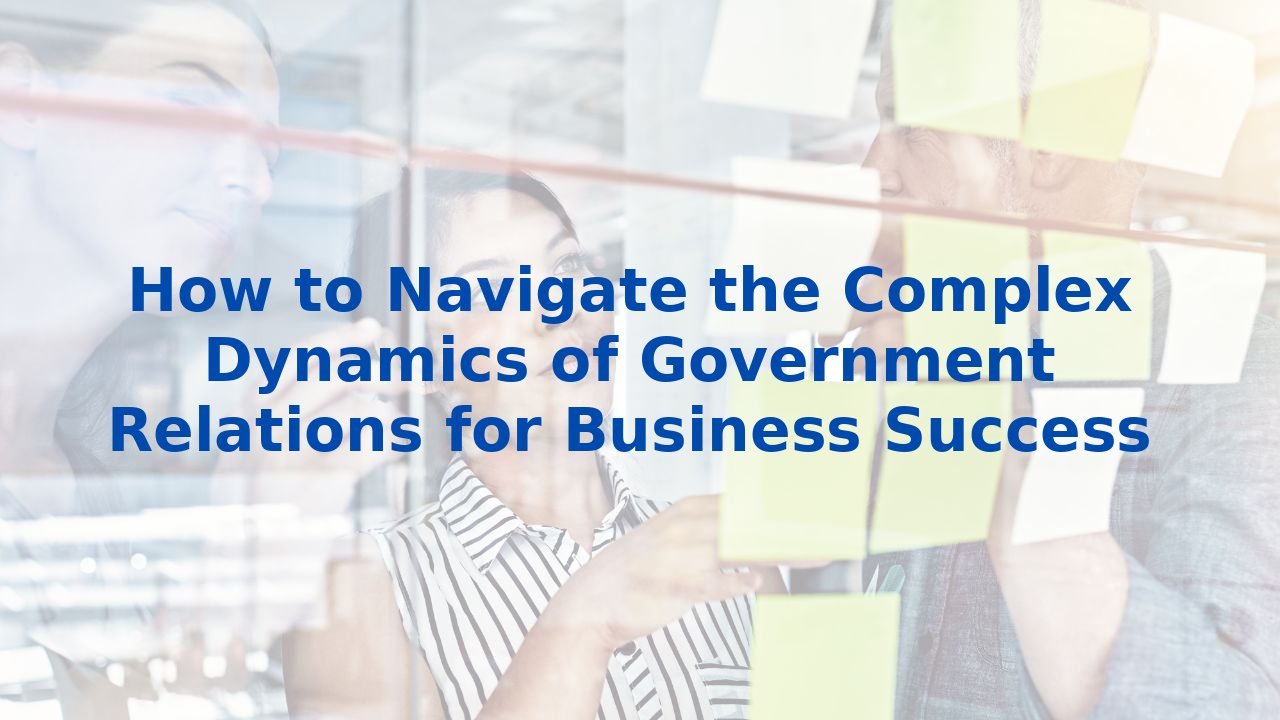 How to Navigate the Complex Dynamics of Government Relations for Business Success