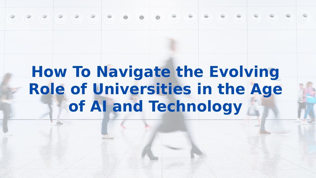 How To Navigate the Evolving Role of Universities in the Age of AI and Technology