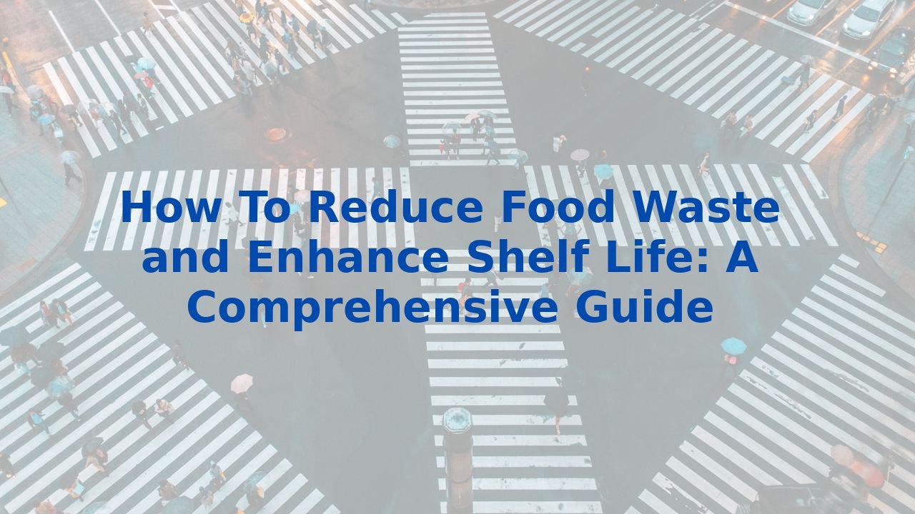 How To Reduce Food Waste and Enhance Shelf Life: A Comprehensive Guide