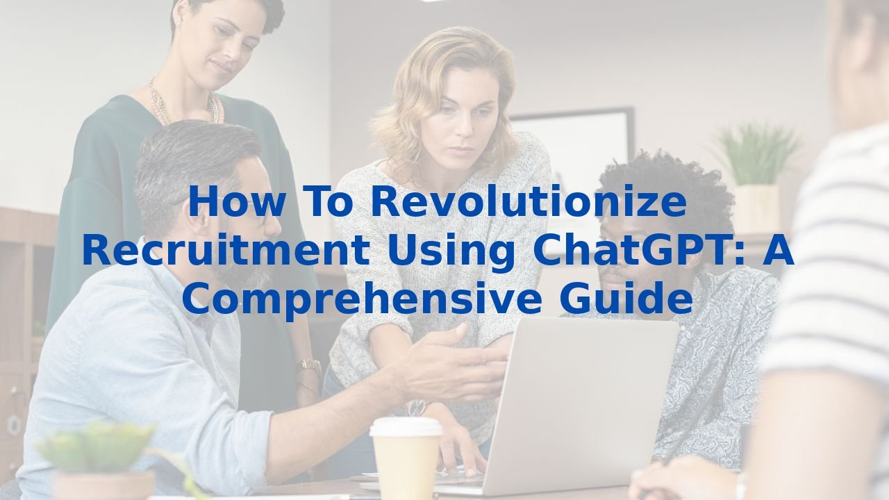 How To Revolutionize Recruitment Using ChatGPT: A Comprehensive Guide