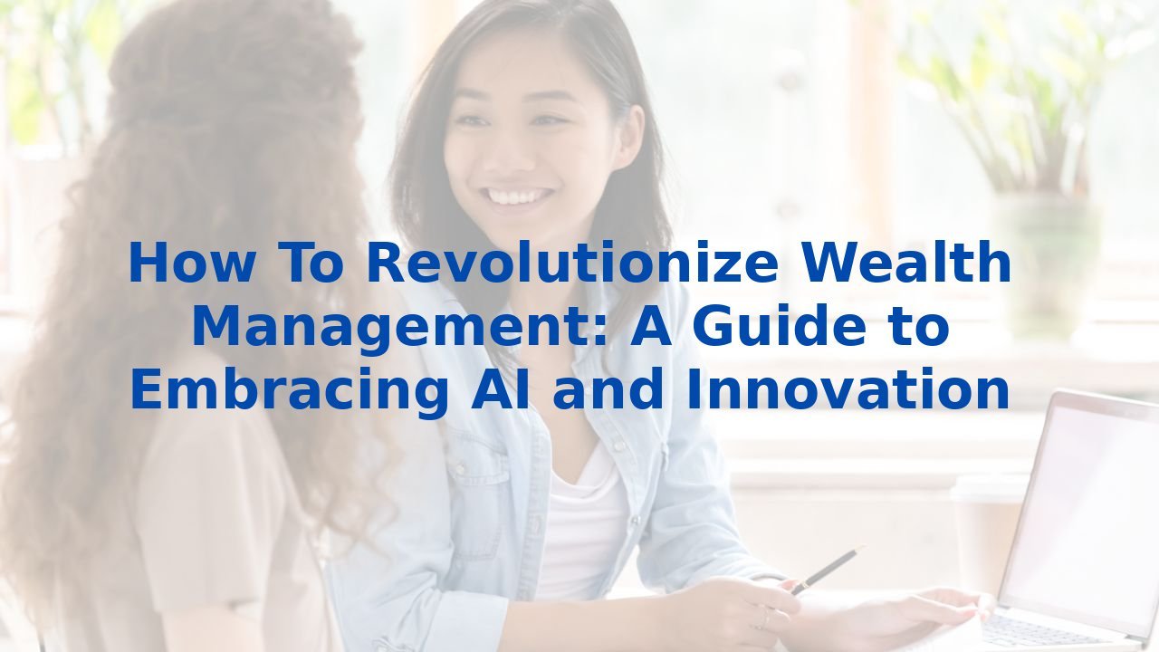 How To Revolutionize Wealth Management: A Guide to Embracing AI and Innovation
