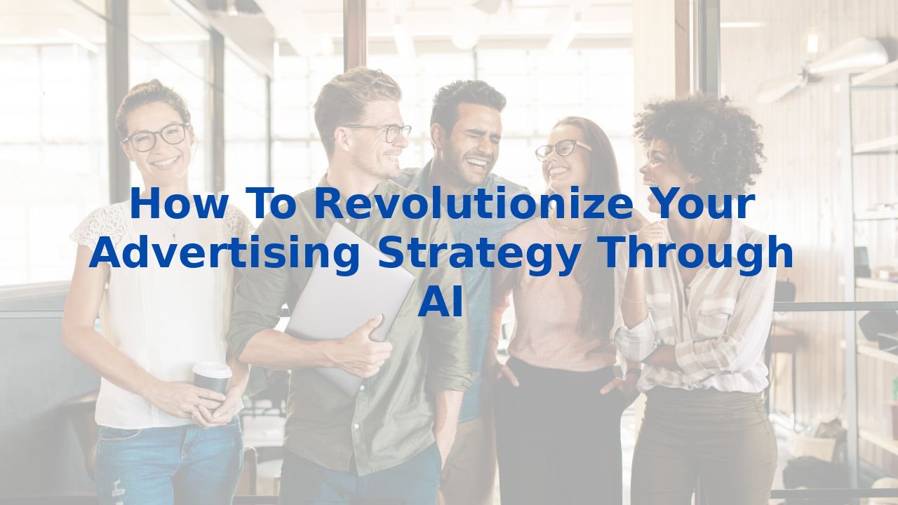 How To Revolutionize Your Advertising Strategy Through AI