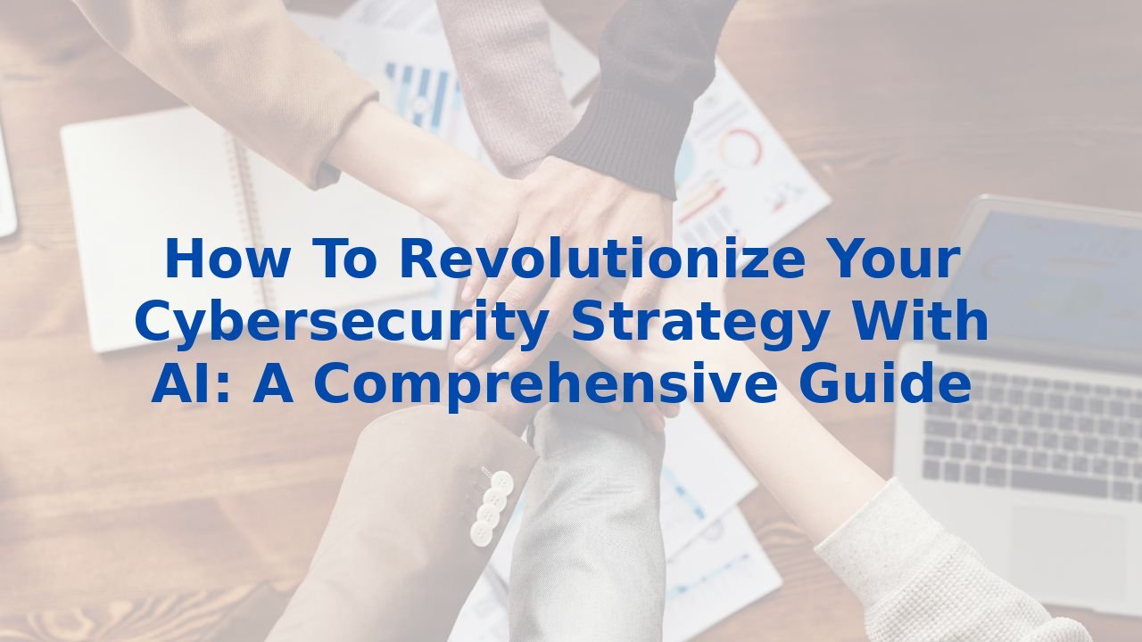 How To Revolutionize Your Cybersecurity Strategy With AI: A Comprehensive Guide