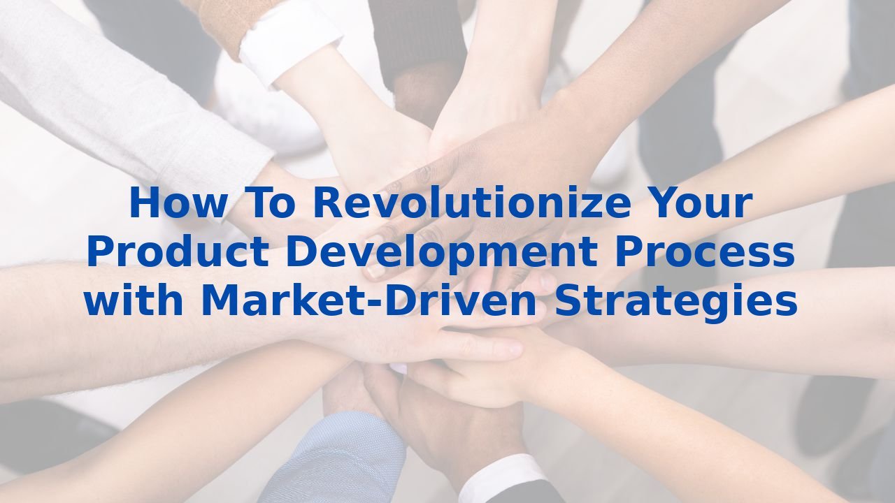 How To Revolutionize Your Product Development Process with Market-Driven Strategies
