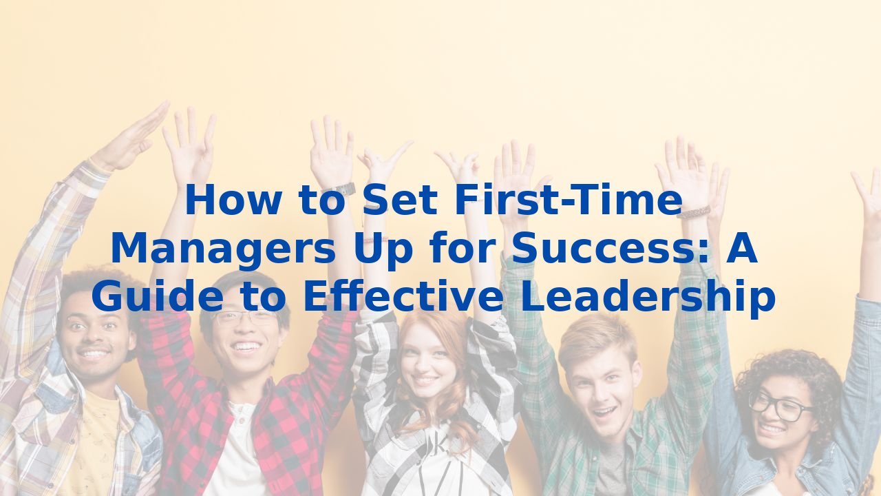 How to Set First-Time Managers Up for Success: A Guide to Effective Leadership