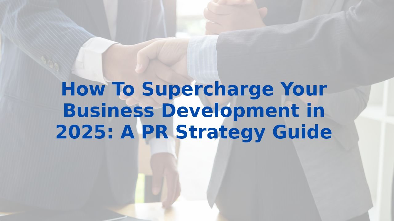 How To Supercharge Your Business Development in 2025: A PR Strategy Guide