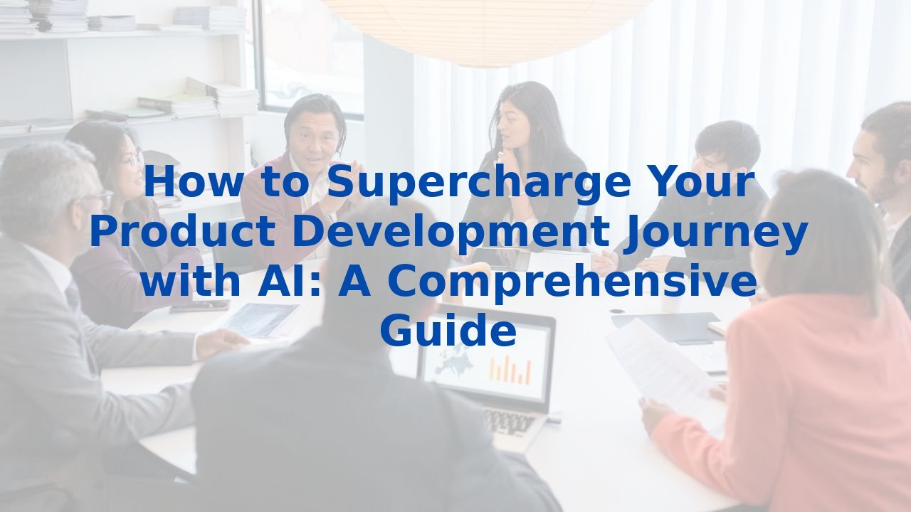 How to Supercharge Your Product Development Journey with AI: A Comprehensive Guide
