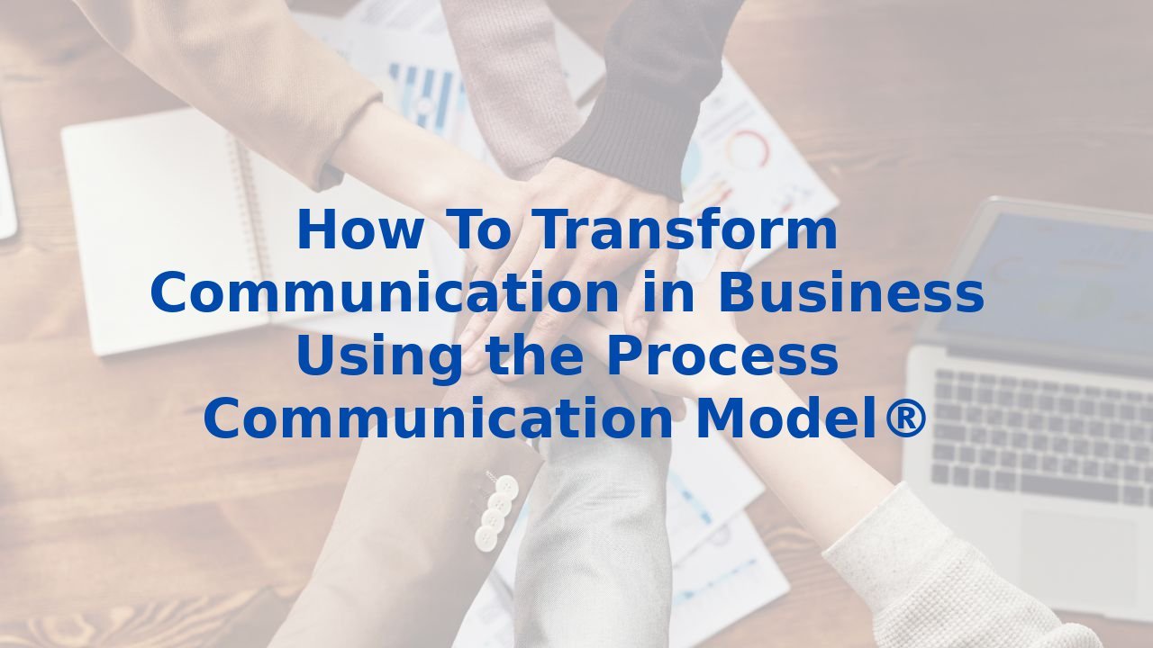 How To Transform Communication in Business Using the Process Communication Model®