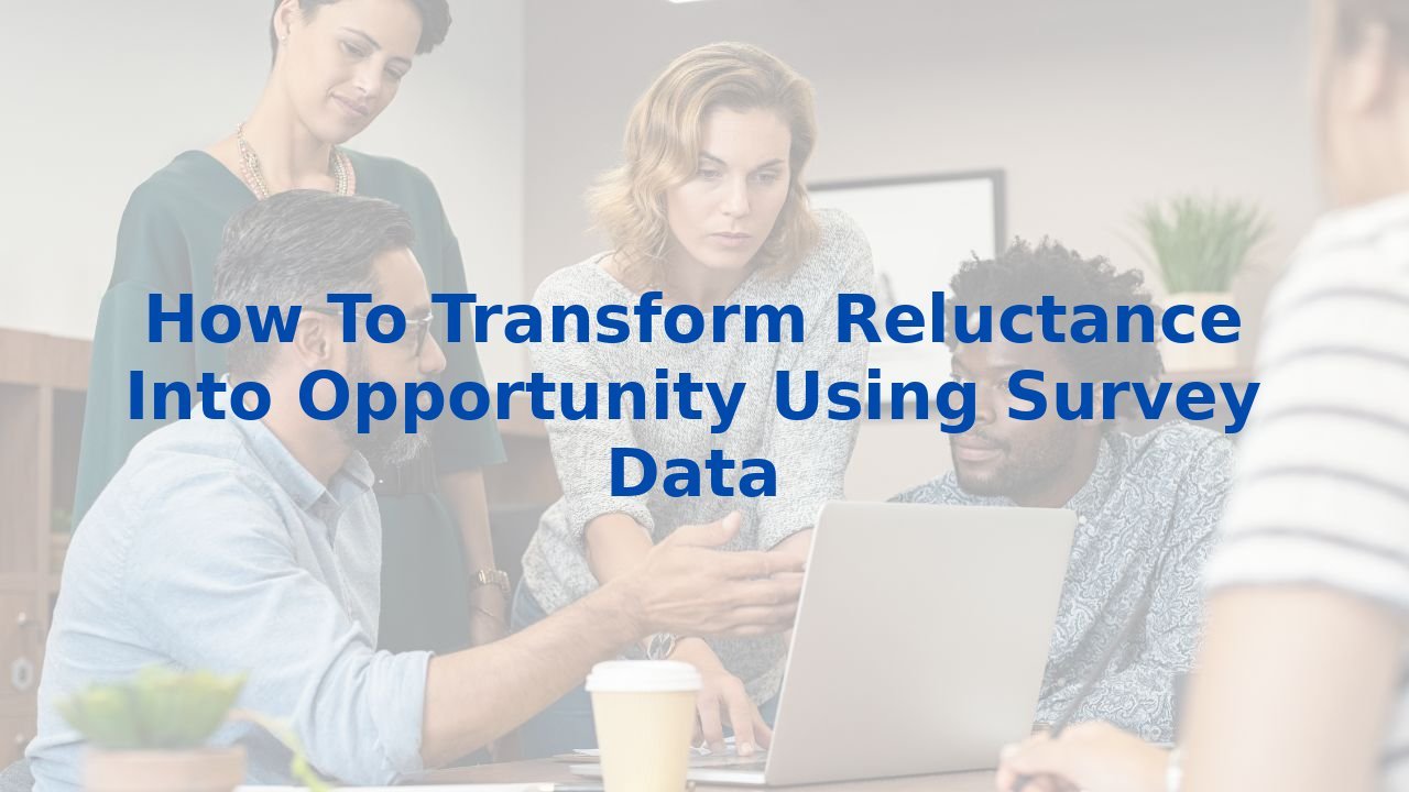 How To Transform Reluctance Into Opportunity Using Survey Data