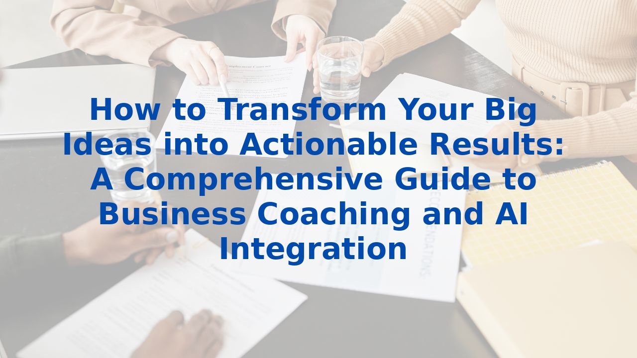 How to Transform Your Big Ideas into Actionable Results: A Comprehensive Guide to Business Coaching and AI Integration