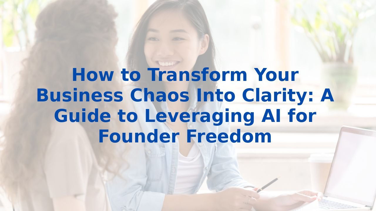 How to Transform Your Business Chaos Into Clarity: A Guide to Leveraging AI for Founder Freedom