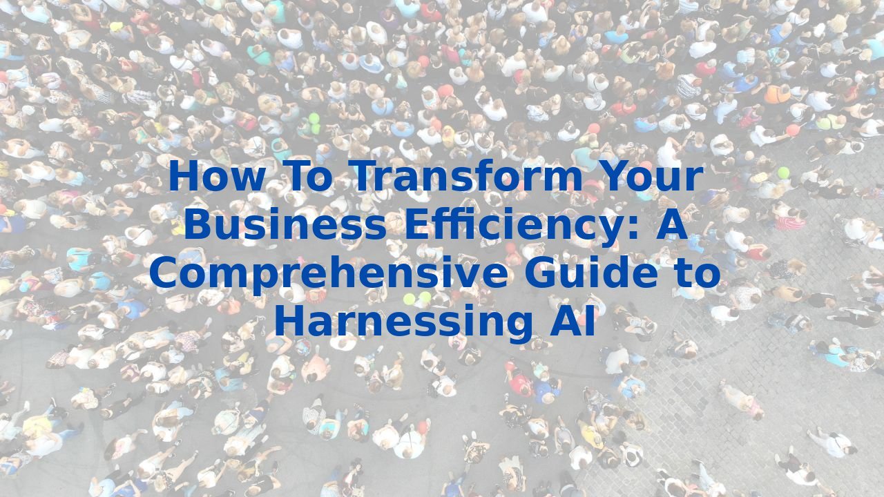 How To Transform Your Business Efficiency: A Comprehensive Guide to Harnessing AI