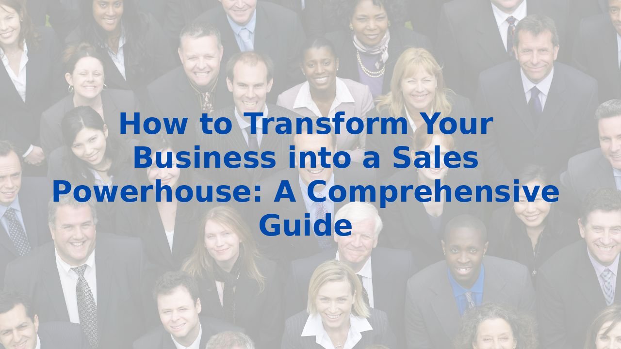 How to Transform Your Business into a Sales Powerhouse: A Comprehensive Guide