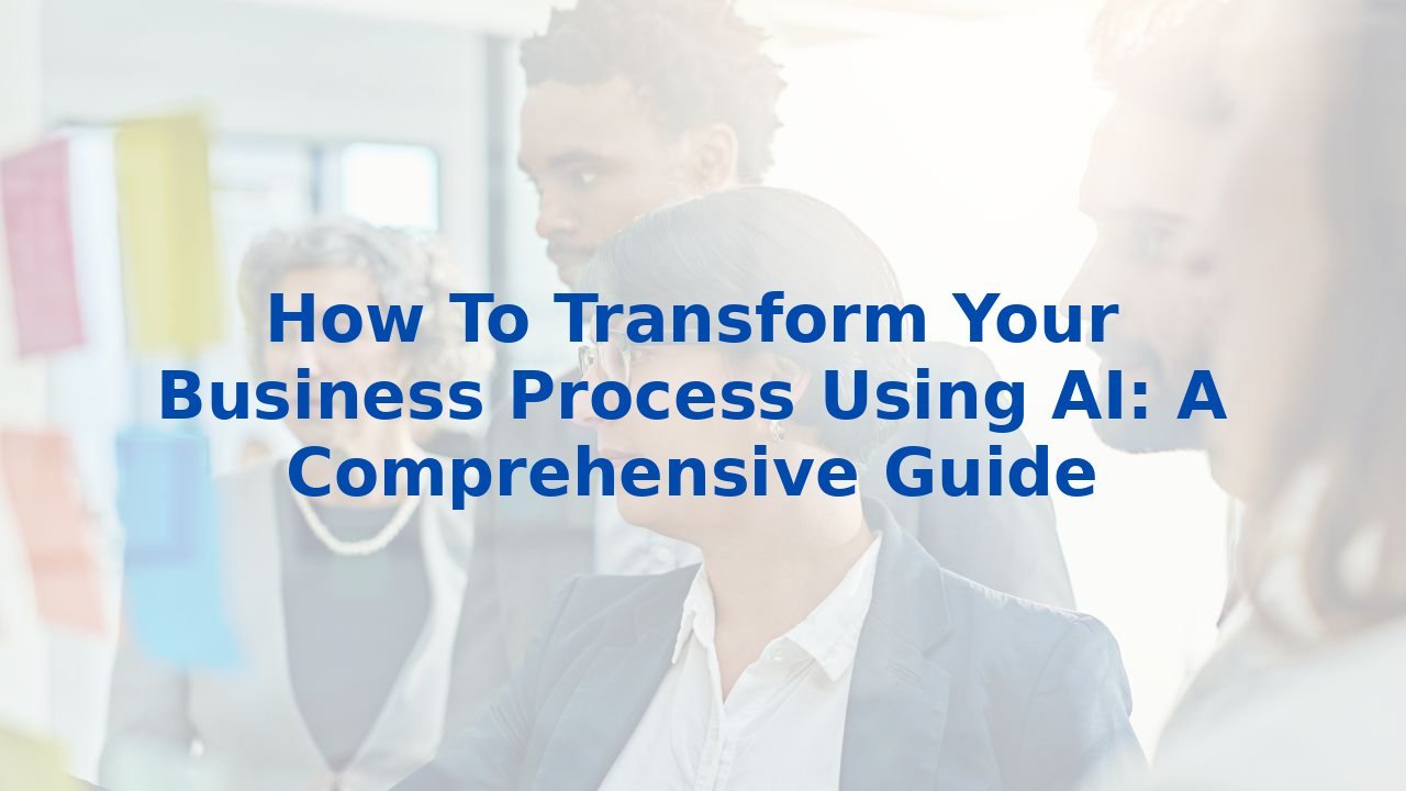 How To Transform Your Business Process Using AI: A Comprehensive Guide