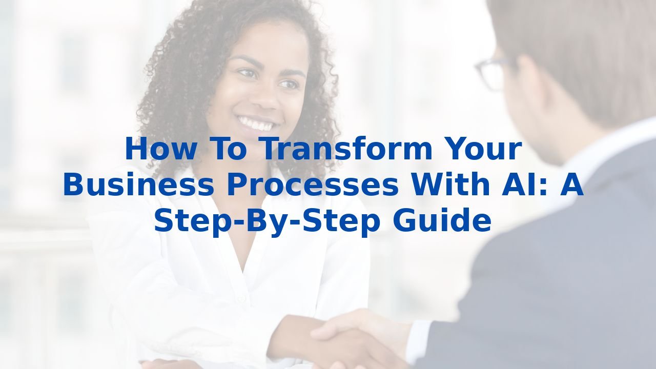 How To Transform Your Business Processes With AI: A Step-By-Step Guide