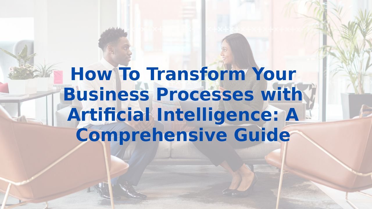 How To Transform Your Business Processes with Artificial Intelligence: A Comprehensive Guide