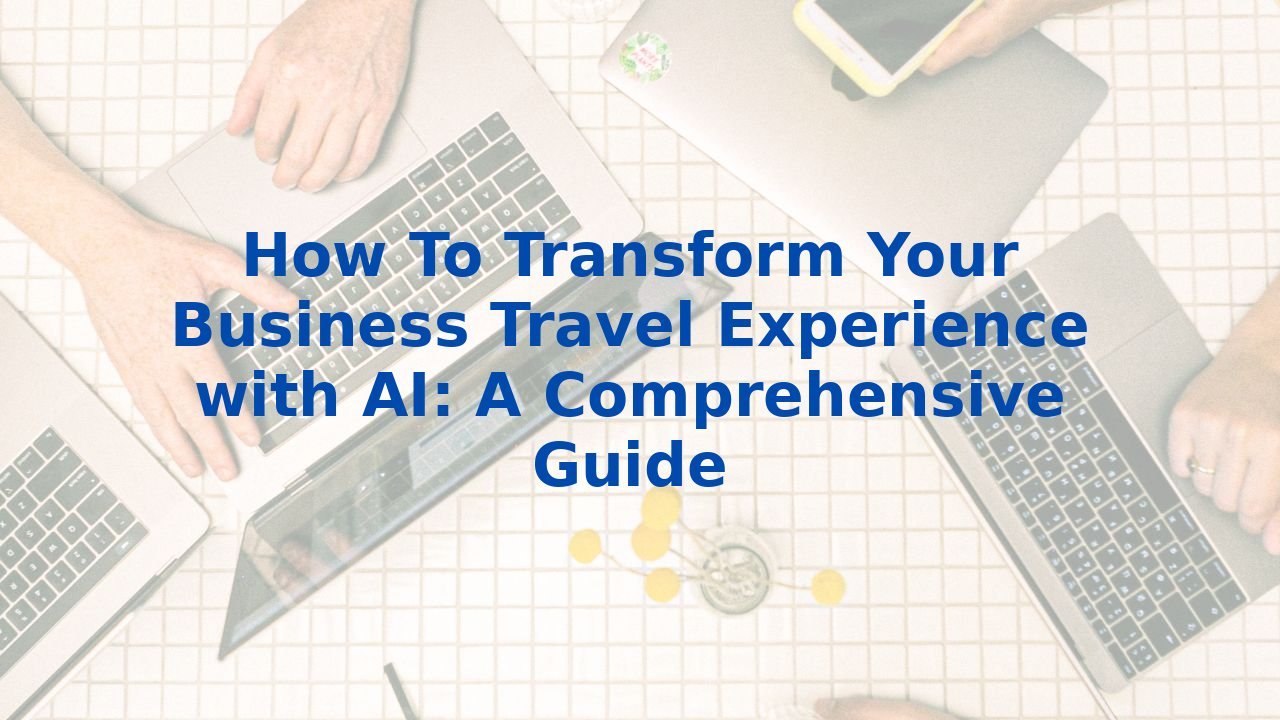 How To Transform Your Business Travel Experience with AI: A Comprehensive Guide