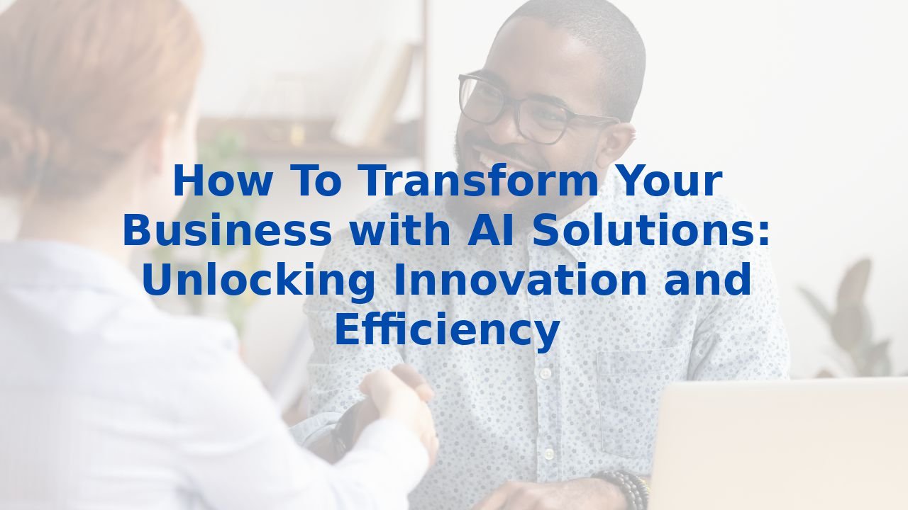 How To Transform Your Business with AI Solutions: Unlocking Innovation and Efficiency