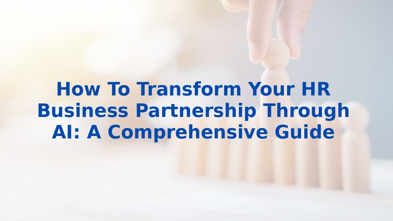 How To Transform Your HR Business Partnership Through AI: A Comprehensive Guide