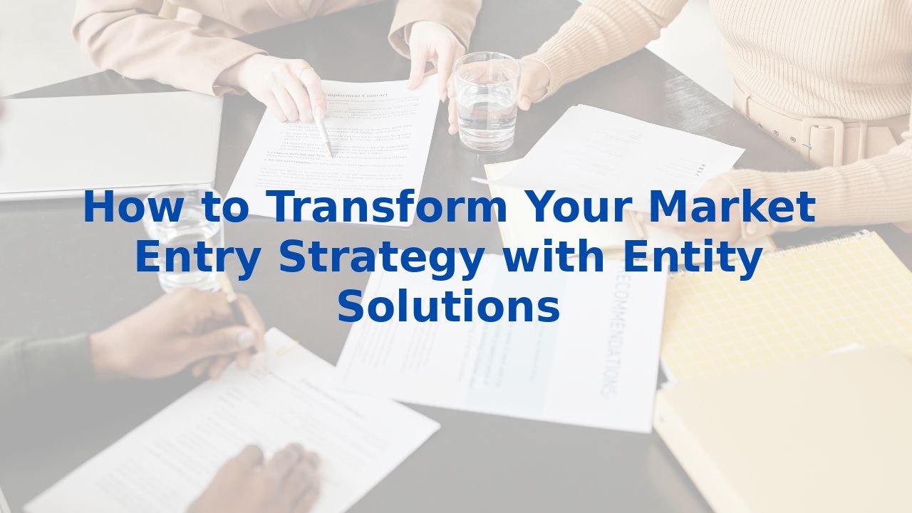 How to Transform Your Market Entry Strategy with Entity Solutions