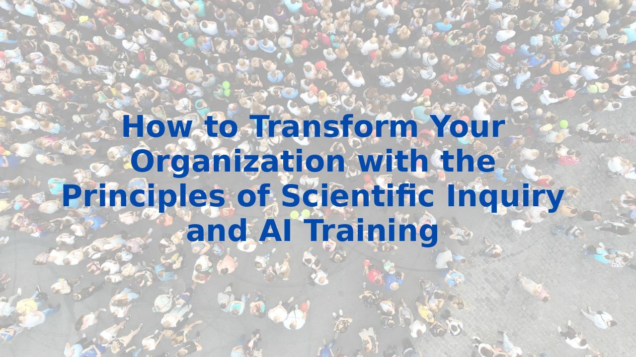How to Transform Your Organization with the Principles of Scientific Inquiry and AI Training