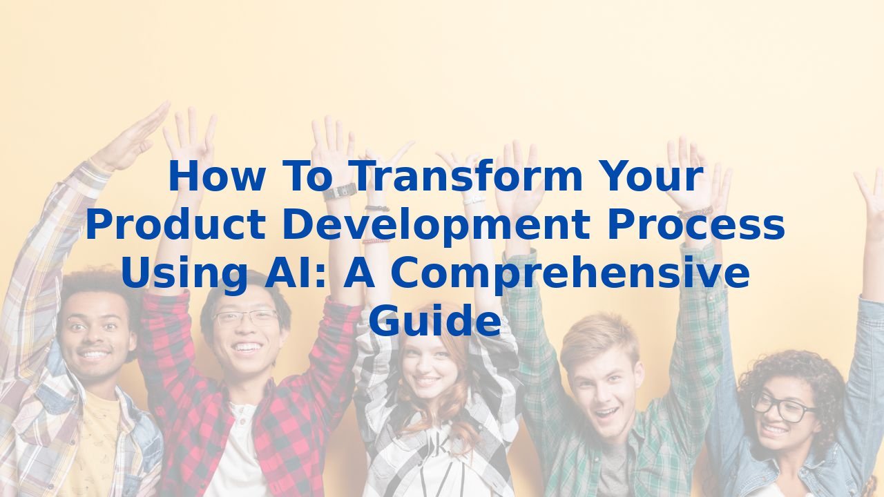 How To Transform Your Product Development Process Using AI: A Comprehensive Guide