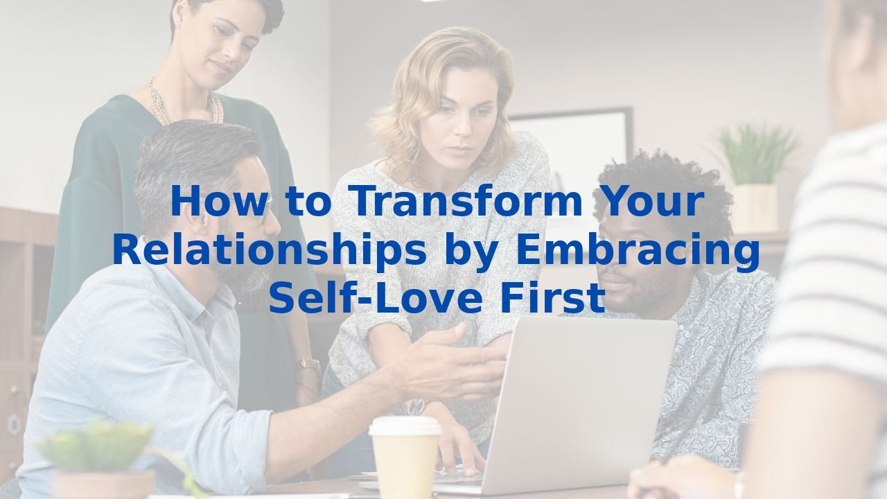 How to Transform Your Relationships by Embracing Self-Love First