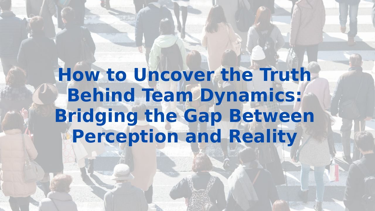 How to Uncover the Truth Behind Team Dynamics: Bridging the Gap Between Perception and Reality