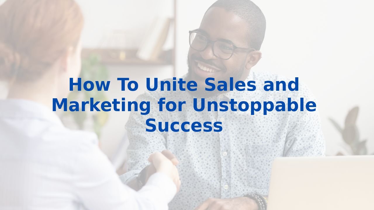 How To Unite Sales and Marketing for Unstoppable Success