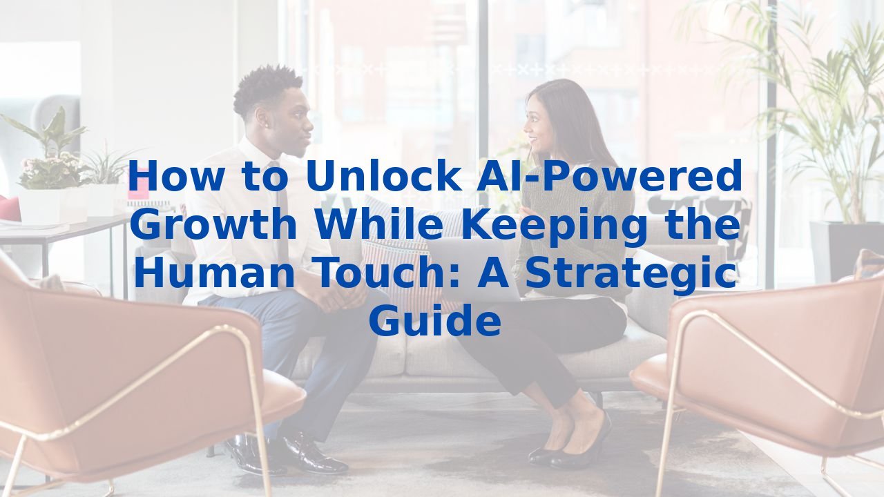 How to Unlock AI-Powered Growth While Keeping the Human Touch: A Strategic Guide