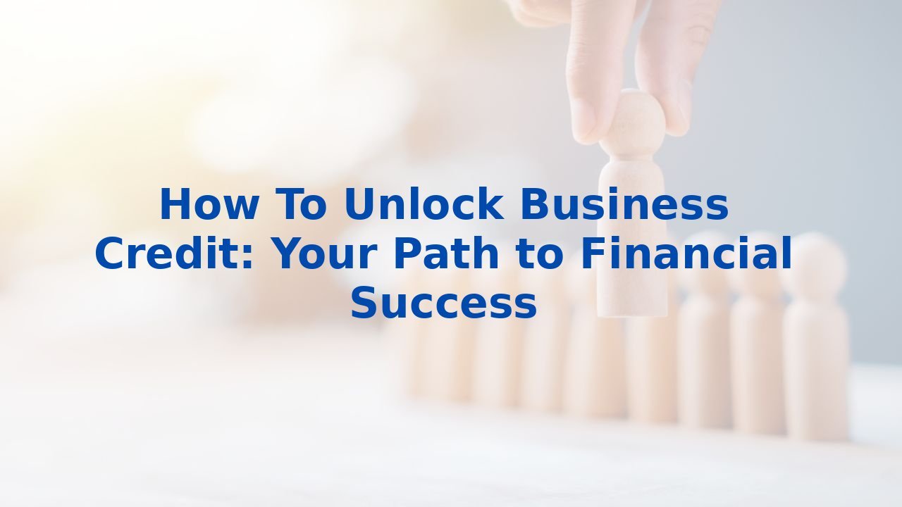 How To Unlock Business Credit: Your Path to Financial Success