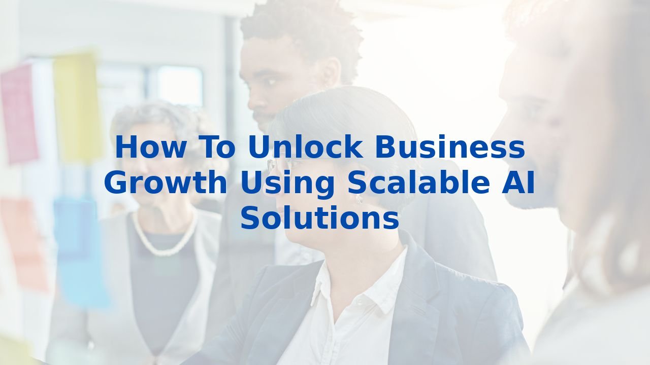 How To Unlock Business Growth Using Scalable AI Solutions