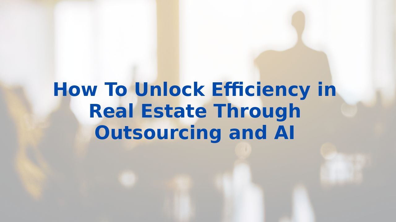 How To Unlock Efficiency in Real Estate Through Outsourcing and AI