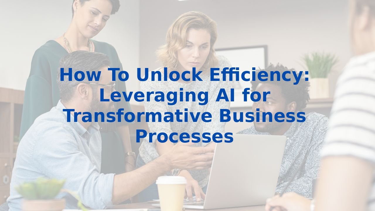 How To Unlock Efficiency: Leveraging AI for Transformative Business Processes