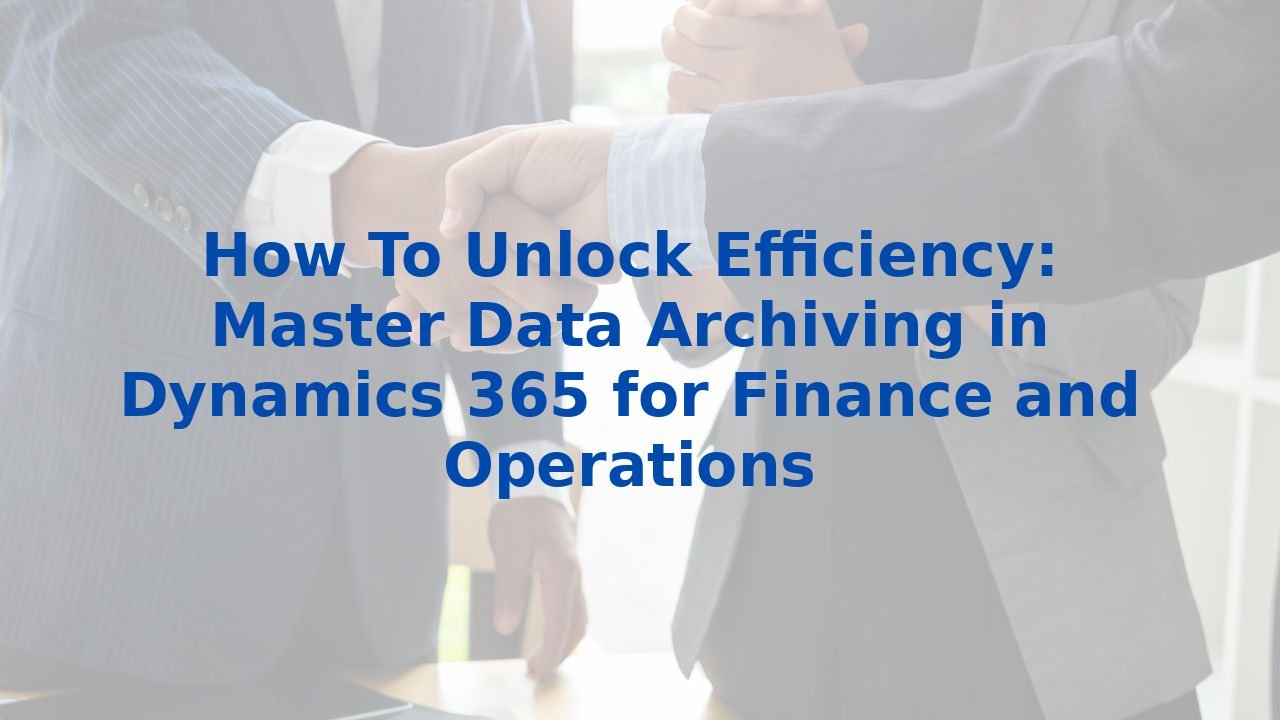 How To Unlock Efficiency: Master Data Archiving in Dynamics 365 for Finance and Operations