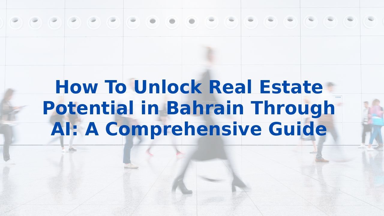 How To Unlock Real Estate Potential in Bahrain Through AI: A Comprehensive Guide