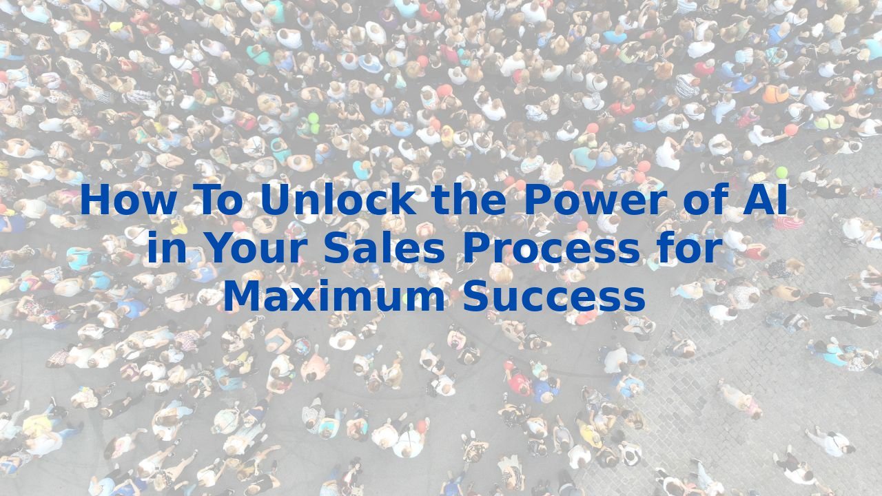 How To Unlock the Power of AI in Your Sales Process for Maximum Success