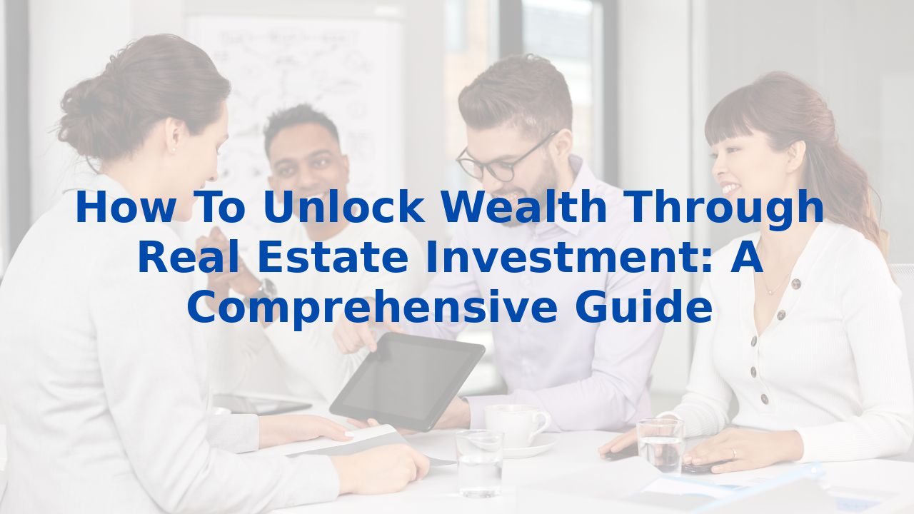 How To Unlock Wealth Through Real Estate Investment: A Comprehensive Guide